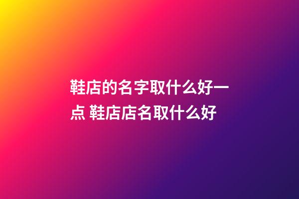 鞋店的名字取什么好一点 鞋店店名取什么好-第1张-店铺起名-玄机派